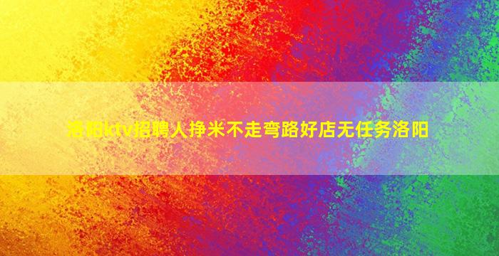 洛阳ktv招聘人挣米不走弯路好店无任务洛阳